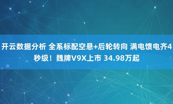 开云数据分析 全系标配空悬+后轮转向 满电馈电齐4秒级!魏牌V9X上市 34.98万起