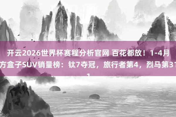 开云2026世界杯赛程分析官网 百花都放!1-4月方盒子SUV销量榜:钛7夺冠,旅行者第4,烈马第31