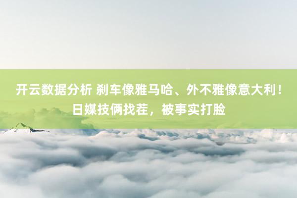 开云数据分析 刹车像雅马哈、外不雅像意大利!日媒技俩找茬,被事实打脸