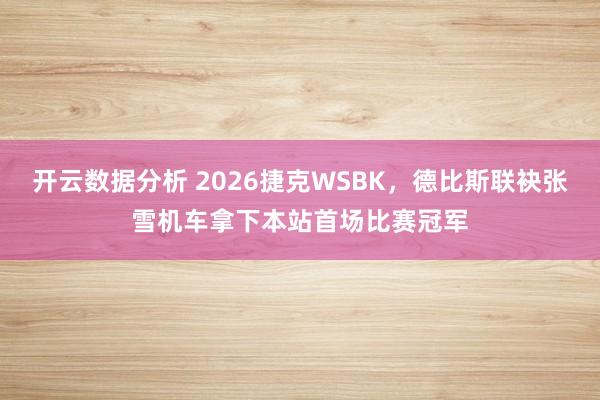 开云数据分析 2026捷克WSBK,德比斯联袂张雪机车拿下本站首场比赛冠军