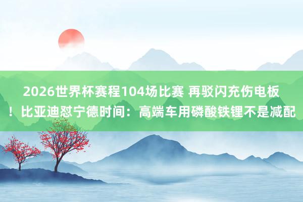 2026世界杯赛程104场比赛 再驳闪充伤电板！比亚迪怼宁德时间：高端车用磷酸铁锂不是减配