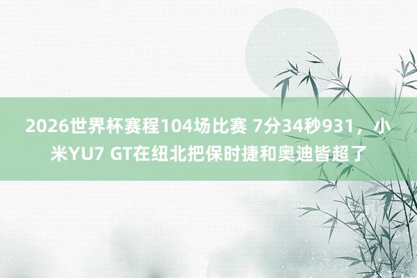 2026世界杯赛程104场比赛 7分34秒931,小米YU7 GT在纽北把保时捷和奥迪皆超了