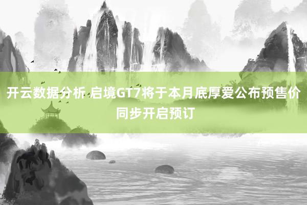 开云数据分析 启境GT7将于本月底厚爱公布预售价 同步开启预订