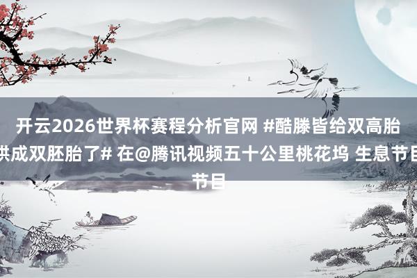 开云2026世界杯赛程分析官网 #酷滕皆给双高胎哄成双胚胎了# 在@腾讯视频五十公里桃花坞 生息节目