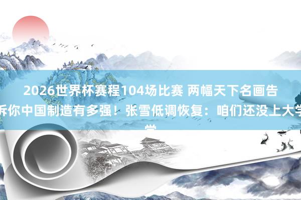 2026世界杯赛程104场比赛 两幅天下名画告诉你中国制造有多强！张雪低调恢复：咱们还没上大学