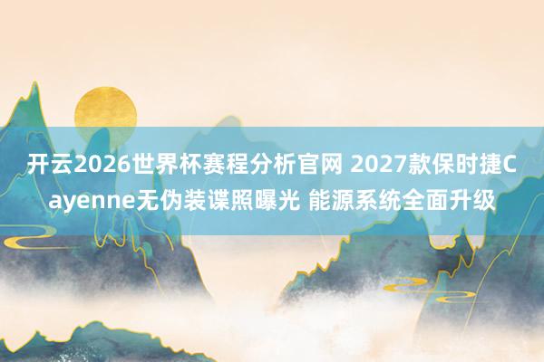 开云2026世界杯赛程分析官网 2027款保时捷Cayenne无伪装谍照曝光 能源系统全面升级