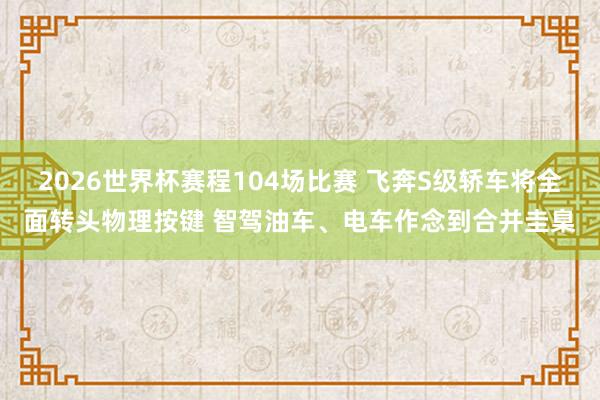 2026世界杯赛程104场比赛 飞奔S级轿车将全面转头物理按键 智驾油车、电车作念到合并圭臬