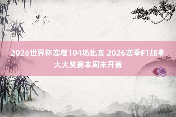 2026世界杯赛程104场比赛 2026赛季F1加拿大大奖赛本周末开赛
