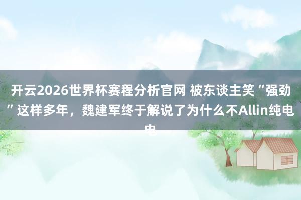 开云2026世界杯赛程分析官网 被东谈主笑“强劲”这样多年,魏建军终于解说了为什么不Allin纯电