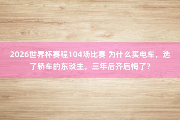 2026世界杯赛程104场比赛 为什么买电车,选了轿车的东谈主,三年后齐后悔了?