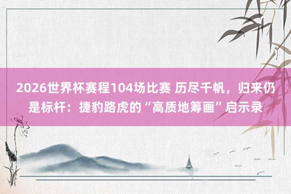 2026世界杯赛程104场比赛 历尽千帆,归来仍是标杆:捷豹路虎的“高质地筹画”启示录