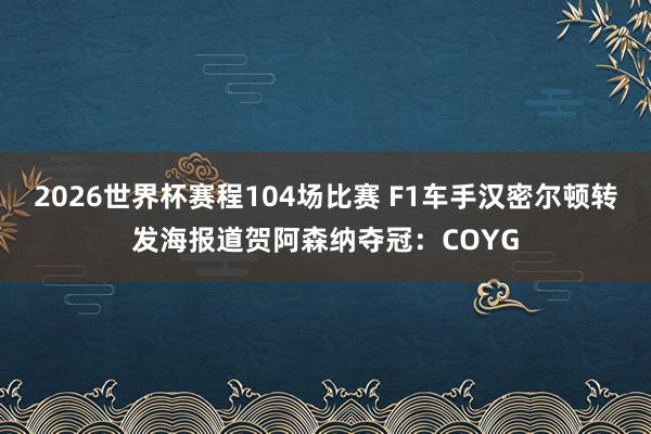2026世界杯赛程104场比赛 F1车手汉密尔顿转发海报道贺阿森纳夺冠：COYG