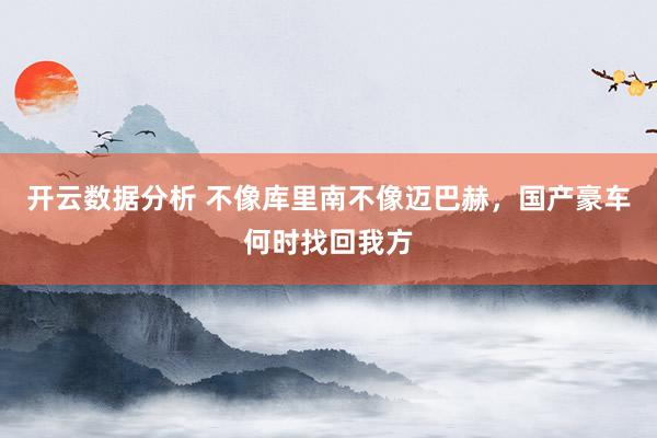 开云数据分析 不像库里南不像迈巴赫,国产豪车何时找回我方