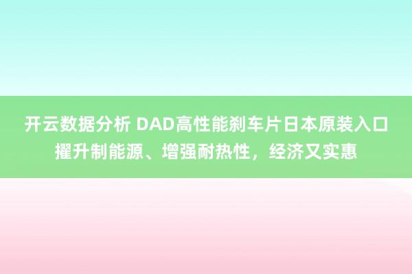 开云数据分析 DAD高性能刹车片日本原装入口擢升制能源、增强耐热性,经济又实惠