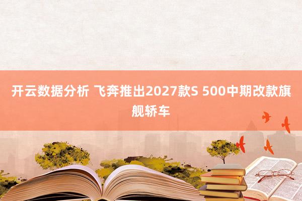 开云数据分析 飞奔推出2027款S 500中期改款旗舰轿车