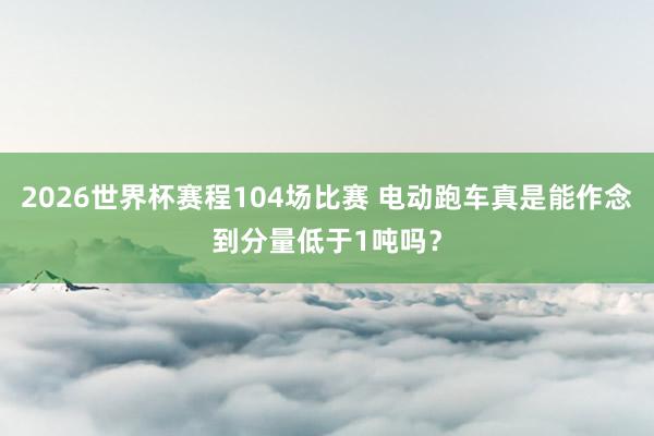 2026世界杯赛程104场比赛 电动跑车真是能作念到分量低于1吨吗?