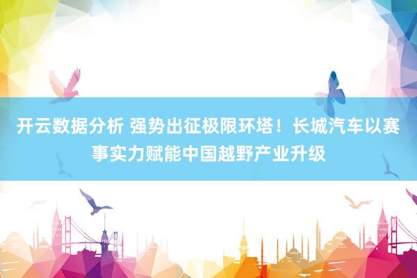 开云数据分析 强势出征极限环塔！长城汽车以赛事实力赋能中国越野产业升级
