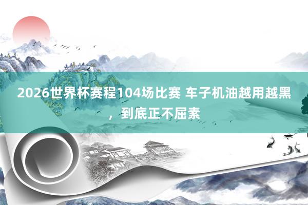 2026世界杯赛程104场比赛 车子机油越用越黑,到底正不屈素