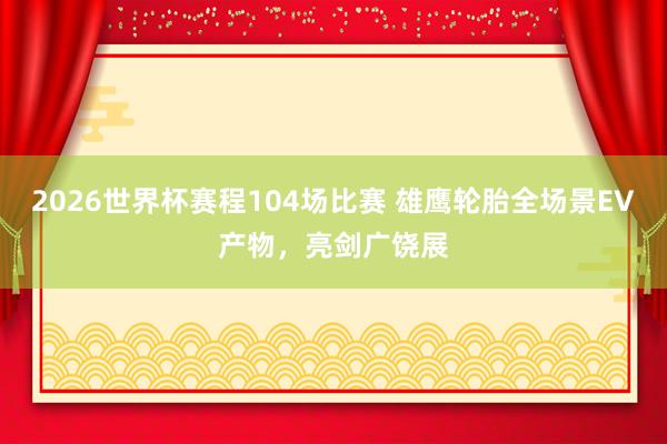 2026世界杯赛程104场比赛 雄鹰轮胎全场景EV产物,亮剑广饶展