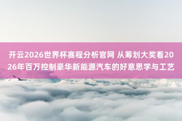 开云2026世界杯赛程分析官网 从筹划大奖看2026年百万控制豪华新能源汽车的好意思学与工艺