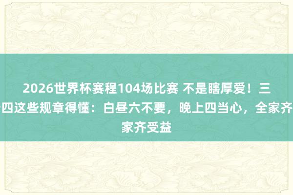 2026世界杯赛程104场比赛 不是瞎厚爱!三月十四这些规章得懂:白昼六不要,晚上四当心,全家齐受益