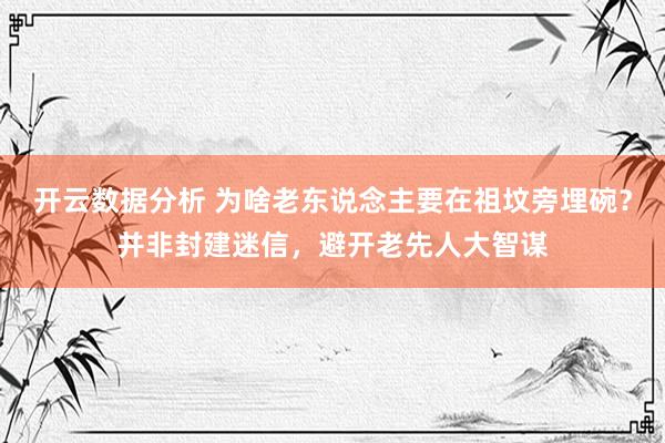 开云数据分析 为啥老东说念主要在祖坟旁埋碗?并非封建迷信,避开老先人大智谋