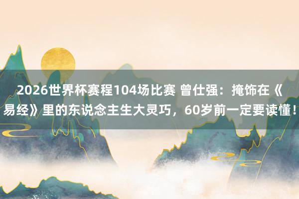 2026世界杯赛程104场比赛 曾仕强:掩饰在《易经》里的东说念主生大灵巧,60岁前一定要读懂!