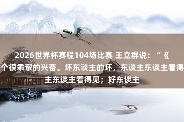 2026世界杯赛程104场比赛 王立群说:“《史记》里有一个很乖谬的兴奋。坏东谈主的坏,东谈主东谈主看得见;好东谈主