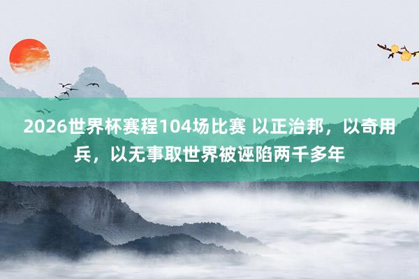 2026世界杯赛程104场比赛 以正治邦,以奇用兵,以无事取世界被诬陷两千多年