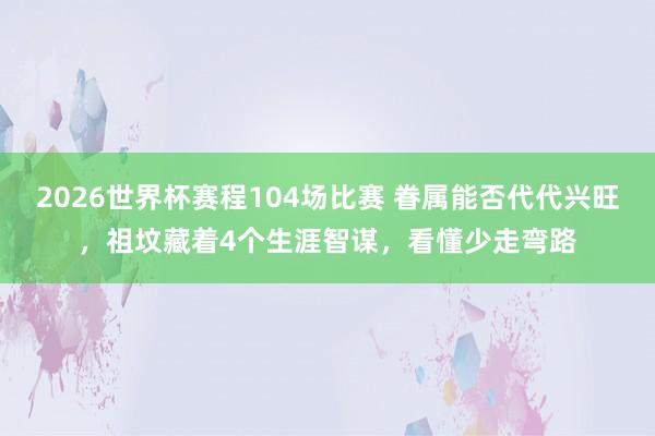 2026世界杯赛程104场比赛 眷属能否代代兴旺，祖坟藏着4个生涯智谋，看懂少走弯路