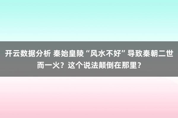 开云数据分析 秦始皇陵“风水不好”导致秦朝二世而一火?这个说法颠倒在那里?