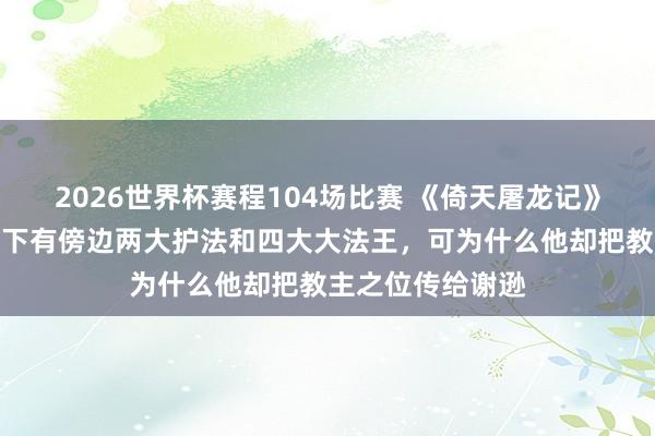 2026世界杯赛程104场比赛 《倚天屠龙记》原著:阳顶天座下有傍边两大护法和四大大法王,可为什么他却把教主之位传给谢逊