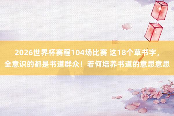 2026世界杯赛程104场比赛 这18个草书字,全意识的都是书道群众!若何培养书道的意思意思