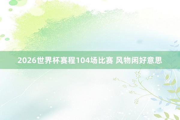 2026世界杯赛程104场比赛 风物闲好意思