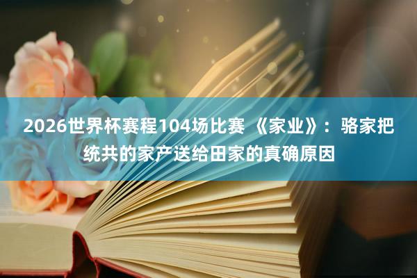2026世界杯赛程104场比赛 《家业》:骆家把统共的家产送给田家的真确原因