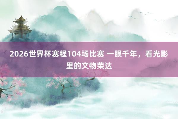 2026世界杯赛程104场比赛 一眼千年,看光影里的文物荣达