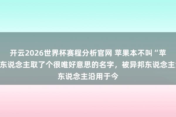 开云2026世界杯赛程分析官网 苹果本不叫“苹果”,古东说念主取了个很唯好意思的名字,被异邦东说念主沿用于今