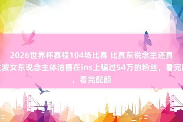 2026世界杯赛程104场比赛 比真东说念主还真!这波女东说念主体油画在ins上骗过54万的粉丝,看完酡颜