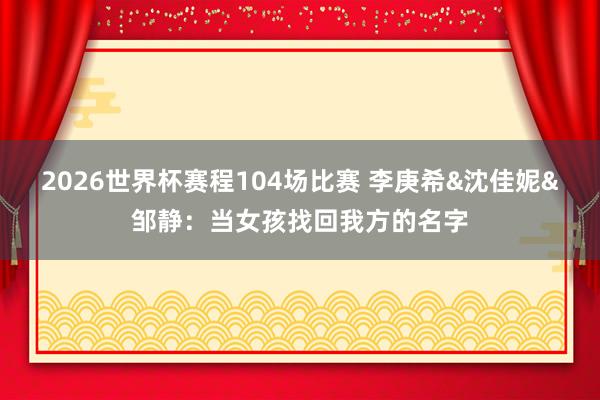 2026世界杯赛程104场比赛 李庚希&沈佳妮&邹静:当女孩找回我方的名字