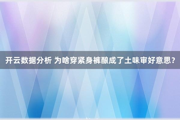 开云数据分析 为啥穿紧身裤酿成了土味审好意思?