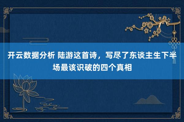 开云数据分析 陆游这首诗,写尽了东谈主生下半场最该识破的四个真相