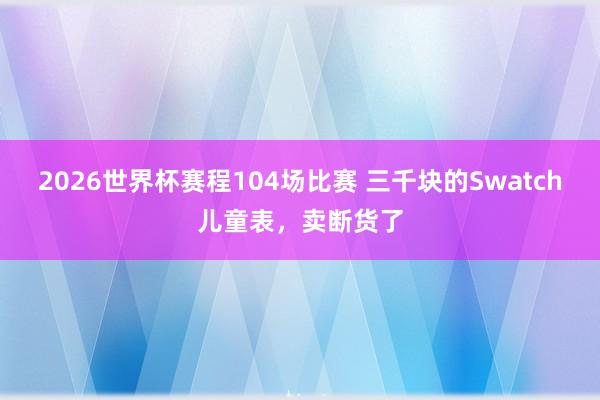 2026世界杯赛程104场比赛 三千块的Swatch儿童表,卖断货了