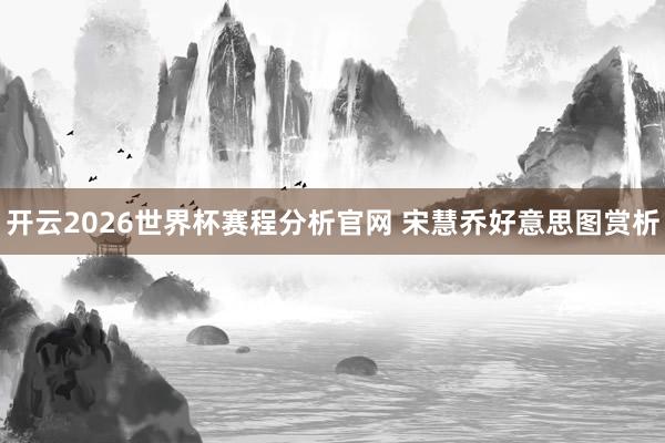开云2026世界杯赛程分析官网 宋慧乔好意思图赏析