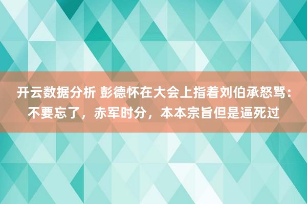 开云数据分析 彭德怀在大会上指着刘伯承怒骂:不要忘了,赤军时分,本本宗旨但是逼死过