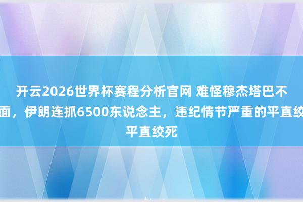 开云2026世界杯赛程分析官网 难怪穆杰塔巴不出面,伊朗连抓6500东说念主,违纪情节严重的平直绞死