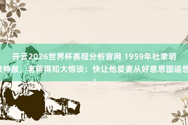 开云2026世界杯赛程分析官网 1959年杜聿明被特赦,老蒋得知大惊谈:快让他爱妻从好意思国追想!