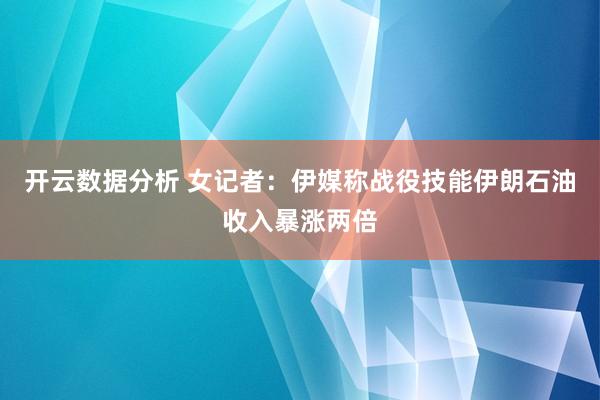 开云数据分析 女记者:伊媒称战役技能伊朗石油收入暴涨两倍