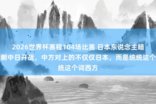 2026世界杯赛程104场比赛 日本东说念主暗喜:一朝中日开战,中方对上的不仅仅日本,而是统统这个词西方