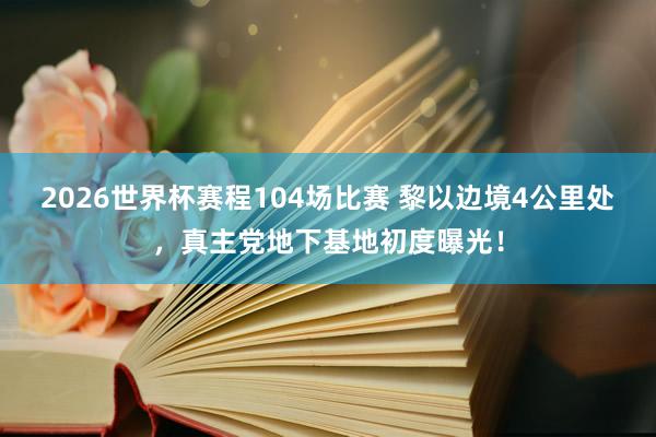2026世界杯赛程104场比赛 黎以边境4公里处,真主党地下基地初度曝光!