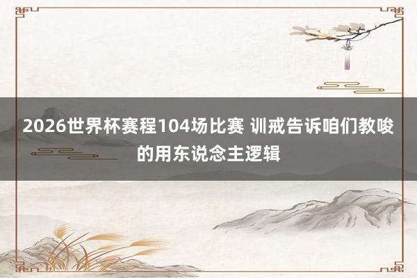 2026世界杯赛程104场比赛 训戒告诉咱们教唆的用东说念主逻辑
